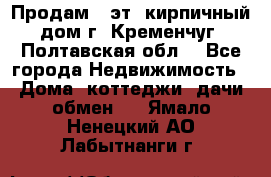 Продам 3-эт. кирпичный дом г. Кременчуг, Полтавская обл. - Все города Недвижимость » Дома, коттеджи, дачи обмен   . Ямало-Ненецкий АО,Лабытнанги г.